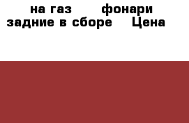 на газ 3110.фонари задние в сборе  › Цена ­ 2 000 - Кемеровская обл., Новокузнецк г. Авто » Продажа запчастей   . Кемеровская обл.,Новокузнецк г.